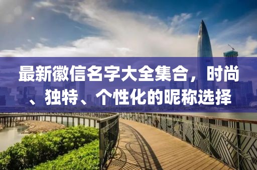 最新徽信名字大全集合,時尚、獨特、個性化的昵稱選擇
