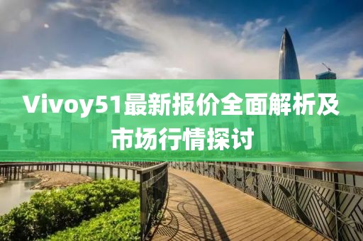 Vivoy51最新報價全面解析及市場行情探討