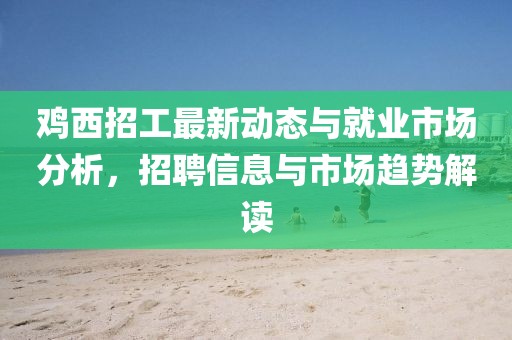 雞西招工最新動態與就業市場分析,招聘信息與市場趨勢解讀