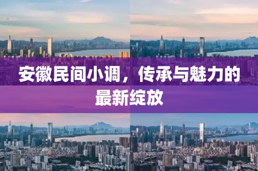 安徽民間小調,傳承與魅力的最新綻放