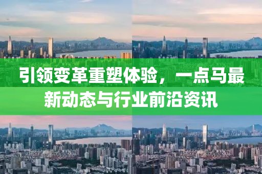 引領變革重塑體驗,一點馬最新動態(tài)與行業(yè)前沿資訊