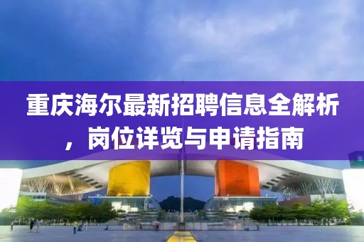 重慶海爾最新招聘信息全解析,崗位詳覽與申請指南