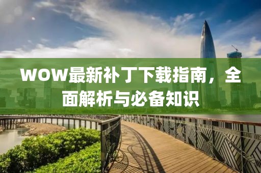 WOW最新補丁下載指南,全面解析與必備知識