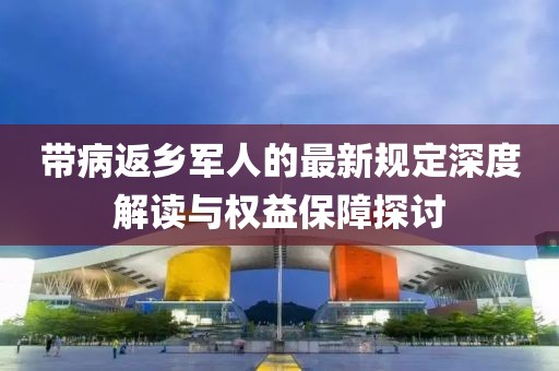 帶病返鄉軍人的最新規定深度解讀與權益保障探討