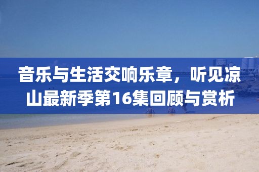 音樂與生活交響樂章,聽見涼山最新季第16集回顧與賞析