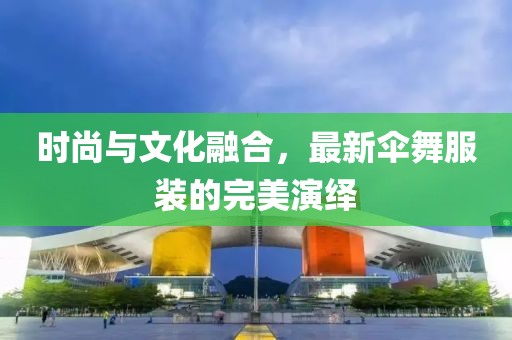 時尚與文化融合,最新傘舞服裝的完美演繹