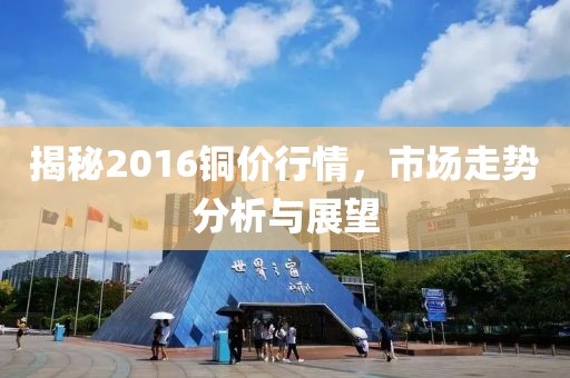 揭秘2016銅價行情,市場走勢分析與展望