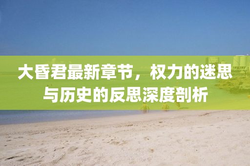 大昏君最新章節，權力的迷思與歷史的反思深度剖析