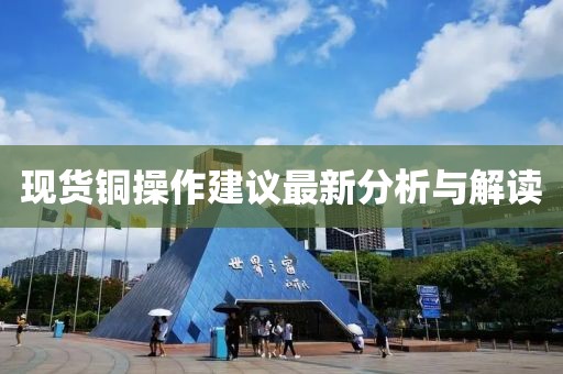 現貨銅操作建議最新分析與解讀