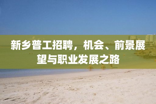 新鄉(xiāng)普工招聘，機(jī)會、前景展望與職業(yè)發(fā)展之路