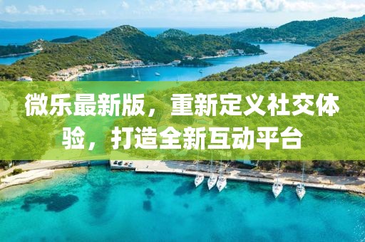 微樂最新版，重新定義社交體驗，打造全新互動平臺