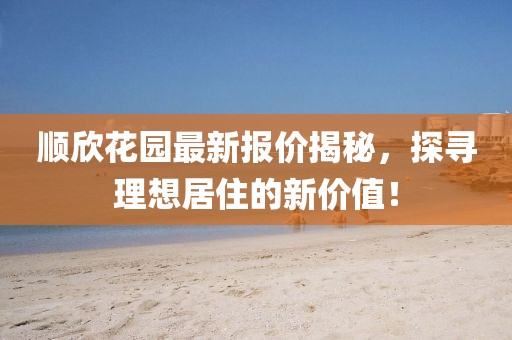 順欣花園最新報價揭秘,探尋理想居住的新價值!