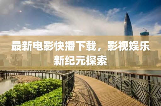 最新電影快播下載,影視娛樂新紀元探索