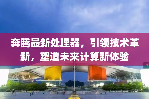 奔騰最新處理器，引領技術革新，塑造未來計算新體驗