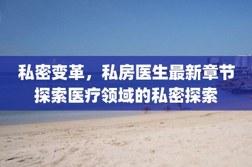 私密變革，私房醫(yī)生最新章節(jié)探索醫(yī)療領(lǐng)域的私密探索