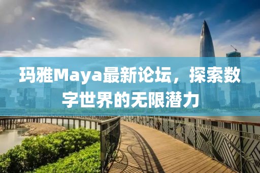 瑪雅Maya最新論壇,探索數(shù)字世界的無(wú)限潛力