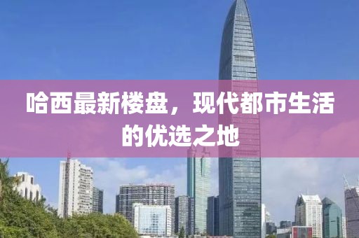 哈西最新樓盤,現代都市生活的優選之地