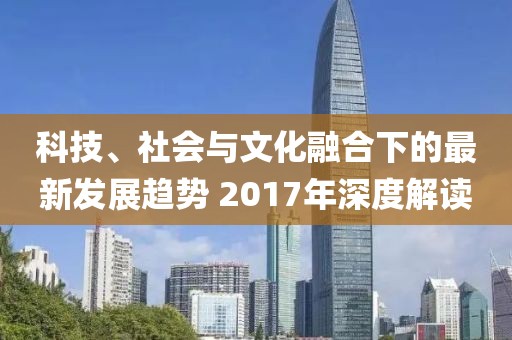 科技、社會(huì)與文化融合下的最新發(fā)展趨勢(shì) 2017年深度解讀