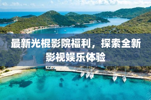最新光棍影院福利,探索全新影視娛樂體驗