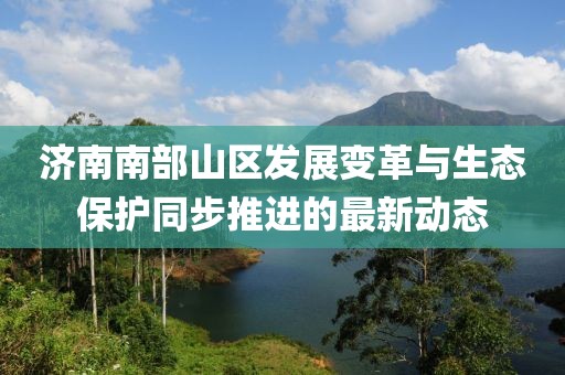濟南南部山區發展變革與生態保護同步推進的最新動態