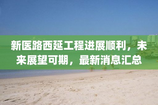 新醫路西延工程進展順利，未來展望可期，最新消息匯總