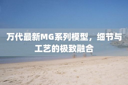 萬代最新MG系列模型,細(xì)節(jié)與工藝的極致融合