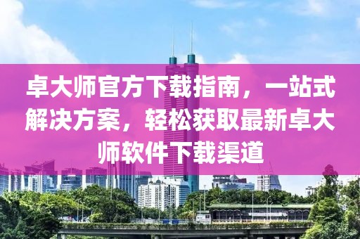 卓大師官方下載指南,一站式解決方案,輕松獲取最新卓大師軟件下載渠道