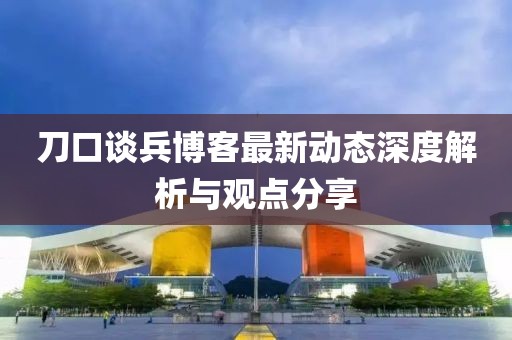 刀口談兵博客最新動態(tài)深度解析與觀點分享