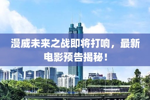 漫威未來之戰(zhàn)即將打響,最新電影預(yù)告揭秘!