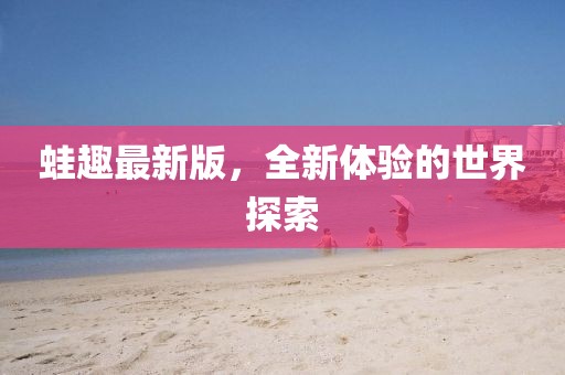 蛙趣最新版,全新體驗的世界探索