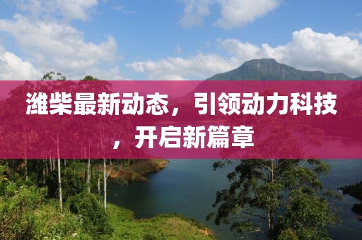 濰柴最新動態,引領動力科技,開啟新篇章