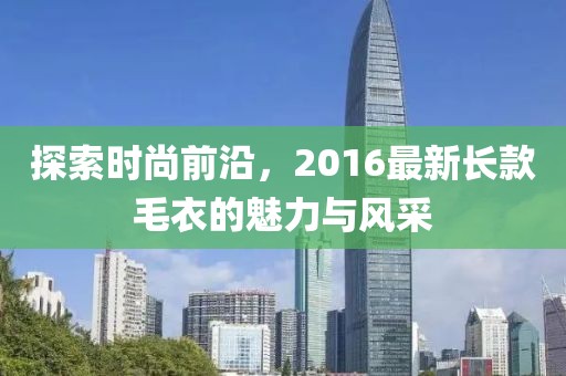 探索時尚前沿，2016最新長款毛衣的魅力與風采