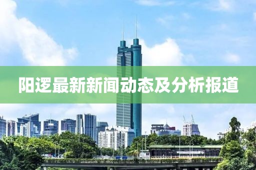 陽邏最新新聞動態(tài)及分析報道