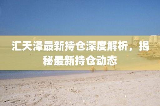 匯天澤最新持倉深度解析,揭秘最新持倉動態(tài)