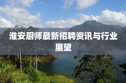 淮安廚師最新招聘資訊與行業展望