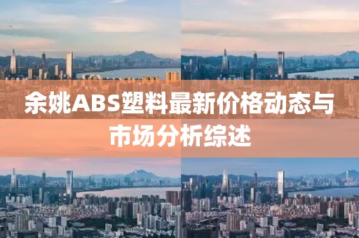 余姚ABS塑料最新價格動態與市場分析綜述