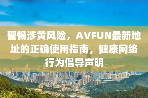 警惕涉黃風險,AVFUN最新地址的正確使用指南,健康網絡行為倡導聲明