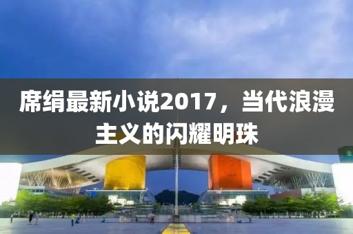 席絹最新小說2017,當代浪漫主義的閃耀明珠