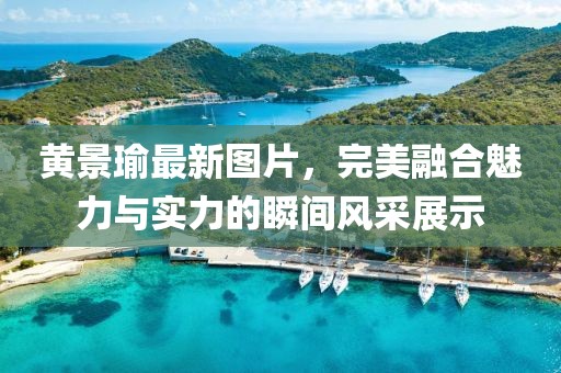 黃景瑜最新圖片,完美融合魅力與實(shí)力的瞬間風(fēng)采展示