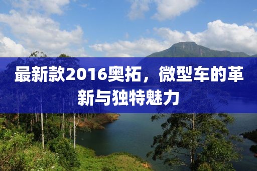 最新款2016奧拓,微型車的革新與獨(dú)特魅力