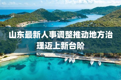 山東最新人事調(diào)整推動(dòng)地方治理邁上新臺(tái)階