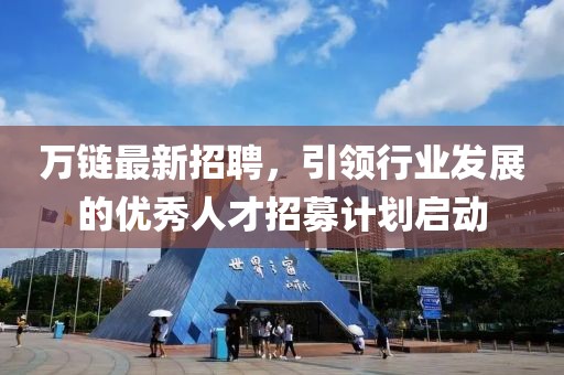 萬鏈最新招聘,引領行業發展的優秀人才招募計劃啟動