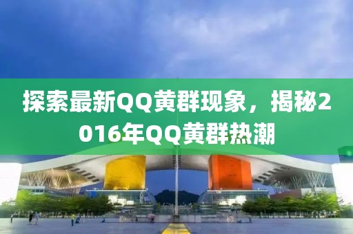 探索最新QQ黃群現(xiàn)象,揭秘2016年QQ黃群熱潮