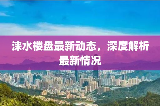 淶水樓盤最新動態，深度解析最新情況
