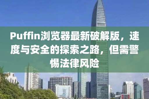 Puffin瀏覽器最新破解版,速度與安全的探索之路,但需警惕法律風險