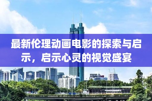 最新倫理動畫電影的探索與啟示，啟示心靈的視覺盛宴