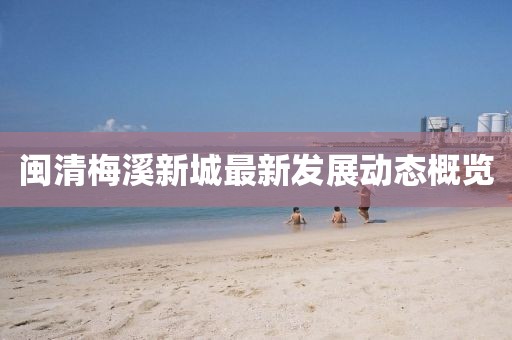 閩清梅溪新城最新發(fā)展動態(tài)概覽