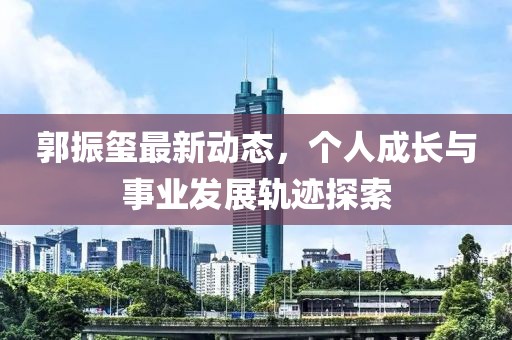 郭振璽最新動態，個人成長與事業發展軌跡探索