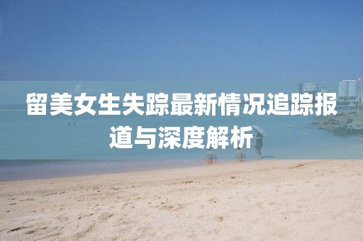 留美女生失蹤最新情況追蹤報道與深度解析