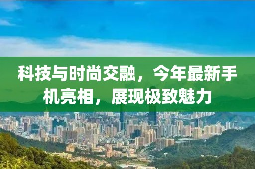 科技與時尚交融,今年最新手機亮相,展現極致魅力